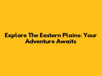 Explore The Eastern Plains: Your Adventure Awaits