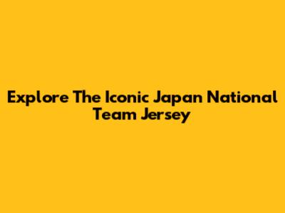 Explore The Iconic Japan National Team Jersey
