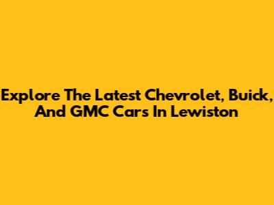 Explore The Latest Chevrolet, Buick, And GMC Cars In Lewiston