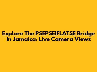 Explore The PSEPSEIFLATSE Bridge In Jamaica: Live Camera Views