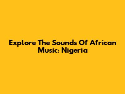 Explore The Sounds Of African Music: Nigeria
