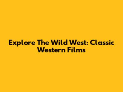 Explore The Wild West: Classic Western Films