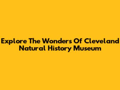 Explore The Wonders Of Cleveland Natural History Museum