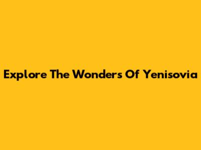 Explore The Wonders Of Yenisovia