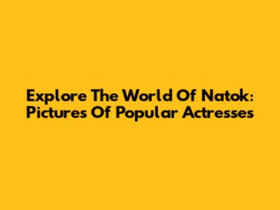 Explore The World Of Natok: Pictures Of Popular Actresses