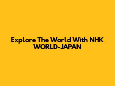 Explore The World With NHK WORLD-JAPAN