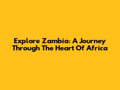 Explore Zambia: A Journey Through The Heart Of Africa