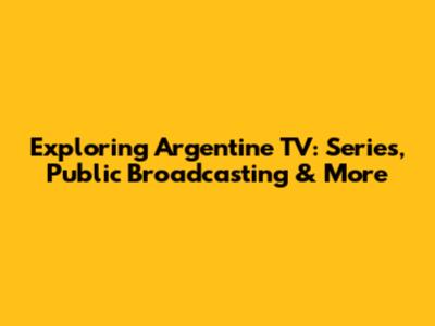 Exploring Argentine TV: Series, Public Broadcasting & More