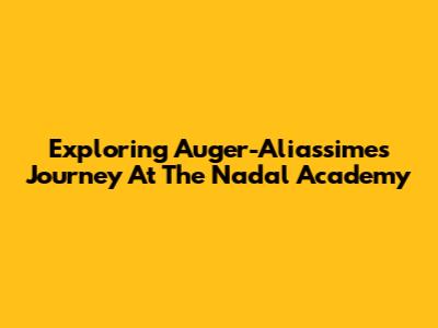 Exploring Auger-Aliassime's Journey At The Nadal Academy