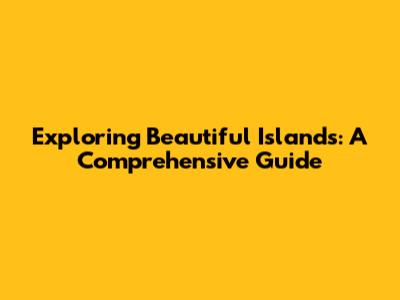 Exploring Beautiful Islands: A Comprehensive Guide