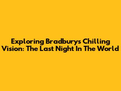Exploring Bradbury's Chilling Vision: The Last Night In The World