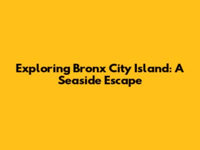 Exploring Bronx City Island: A Seaside Escape