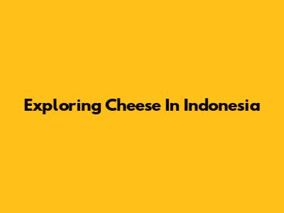 Exploring Cheese In Indonesia