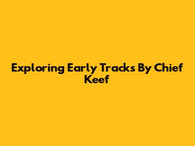 Exploring Early Tracks By Chief Keef