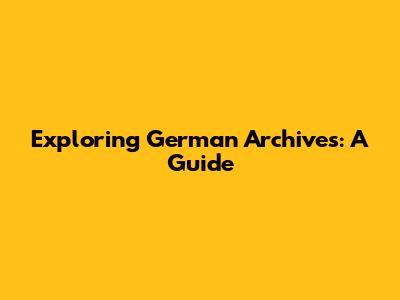 Exploring German Archives: A Guide
