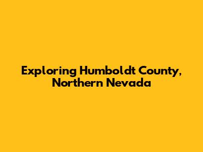 Exploring Humboldt County, Northern Nevada