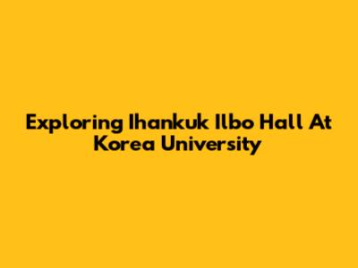 Exploring Ihankuk Ilbo Hall At Korea University