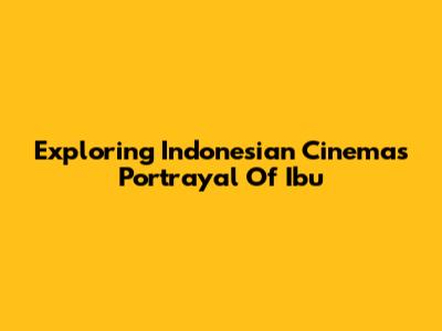 Exploring Indonesian Cinema's Portrayal Of 'Ibu'