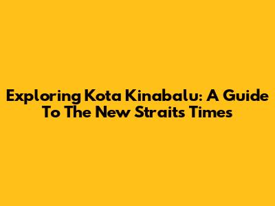 Exploring Kota Kinabalu: A Guide To The New Straits Times