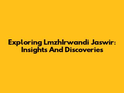 Exploring LmzhIrwandi Jaswir: Insights And Discoveries