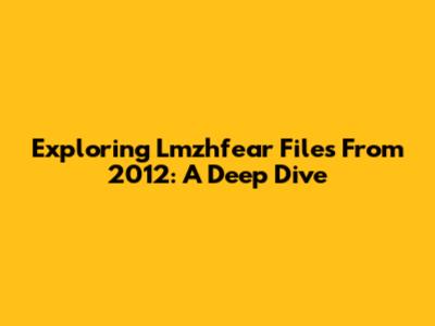 Exploring Lmzhfear Files From 2012: A Deep Dive