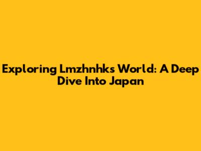 Exploring Lmzhnhk's World: A Deep Dive Into Japan