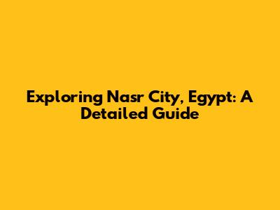 Exploring Nasr City, Egypt: A Detailed Guide