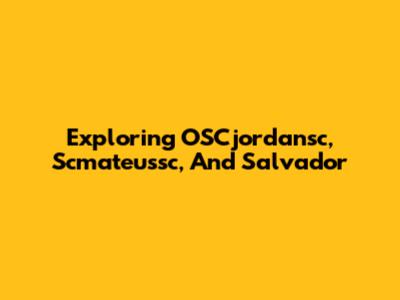 Exploring OSCjordansc, Scmateussc, And Salvador