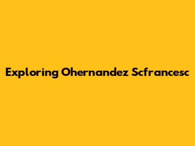 Exploring Ohernandez Scfrancesc