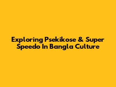 Exploring Psekikose & Super Speedo In Bangla Culture