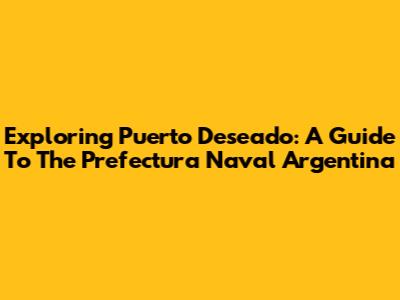 Exploring Puerto Deseado: A Guide To The Prefectura Naval Argentina