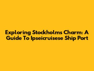 Exploring Stockholm's Charm: A Guide To Ipseicruisese Ship Port