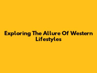 Exploring The Allure Of Western Lifestyles