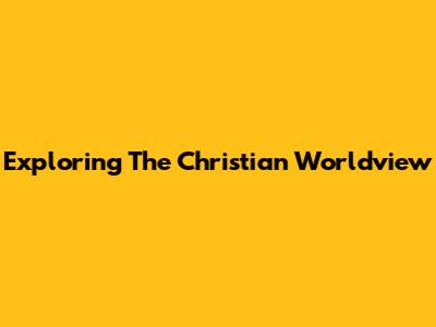 Exploring The Christian Worldview