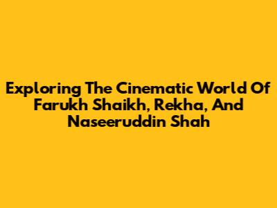 Exploring The Cinematic World Of Farukh Shaikh, Rekha, And Naseeruddin Shah