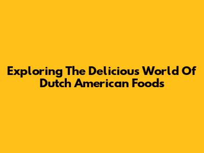 Exploring The Delicious World Of Dutch American Foods