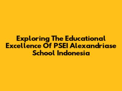 Exploring The Educational Excellence Of PSEI Alexandriase School Indonesia