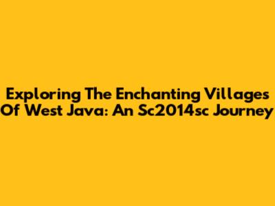 Exploring The Enchanting Villages Of West Java: An Sc2014sc Journey