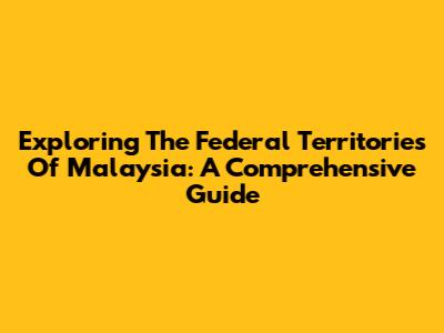 Exploring The Federal Territories Of Malaysia: A Comprehensive Guide
