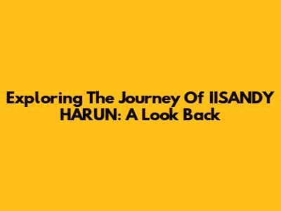 Exploring The Journey Of IISANDY HARUN: A Look Back