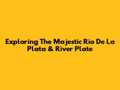 Exploring The Majestic Rio De La Plata & River Plate