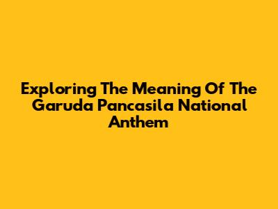 Exploring The Meaning Of The Garuda Pancasila National Anthem