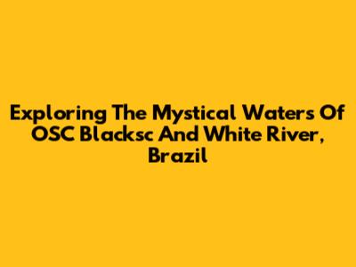 Exploring The Mystical Waters Of OSC Blacksc And White River, Brazil