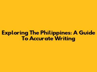Exploring The Philippines: A Guide To Accurate Writing