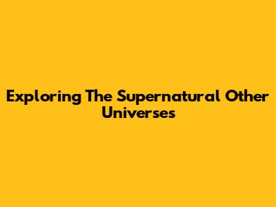 Exploring The Supernatural Other Universes