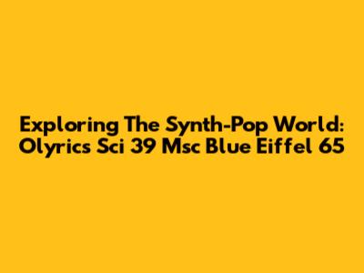 Exploring The Synth-Pop World: Olyrics Sci 39 Msc Blue Eiffel 65