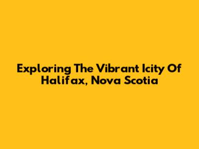 Exploring The Vibrant Icity Of Halifax, Nova Scotia