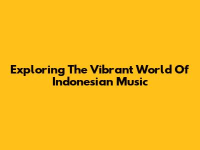 Exploring The Vibrant World Of Indonesian Music