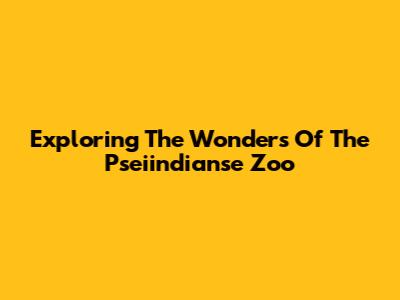 Exploring The Wonders Of The Pseiindianse Zoo
