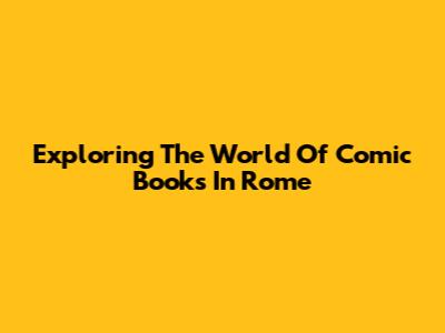 Exploring The World Of Comic Books In Rome